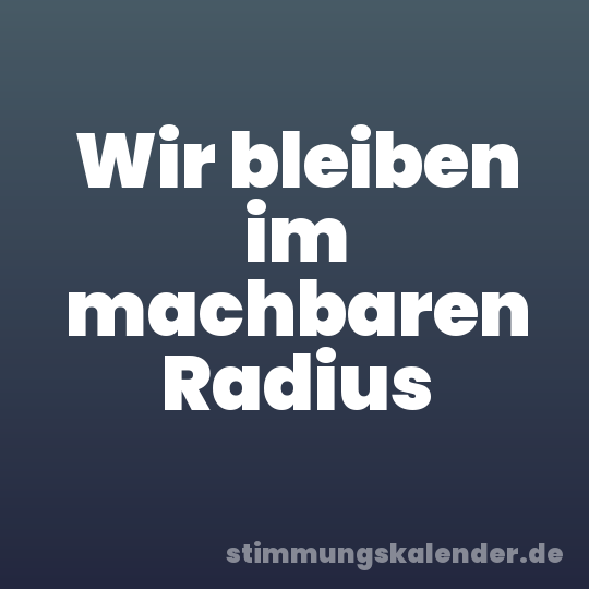 Wir bleiben im machbaren Radius