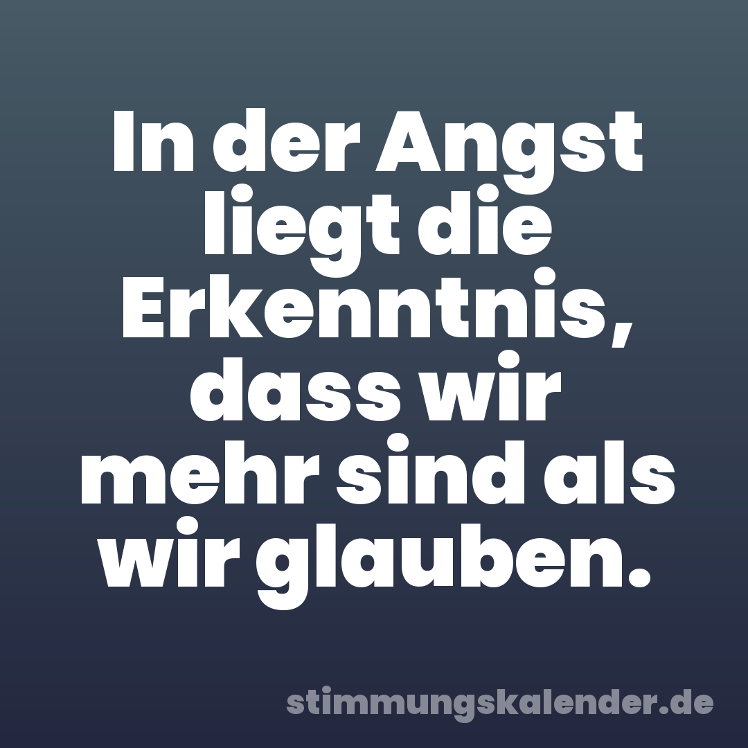 In der Angst liegt die Erkenntnis, dass wir mehr sind als wir glauben.