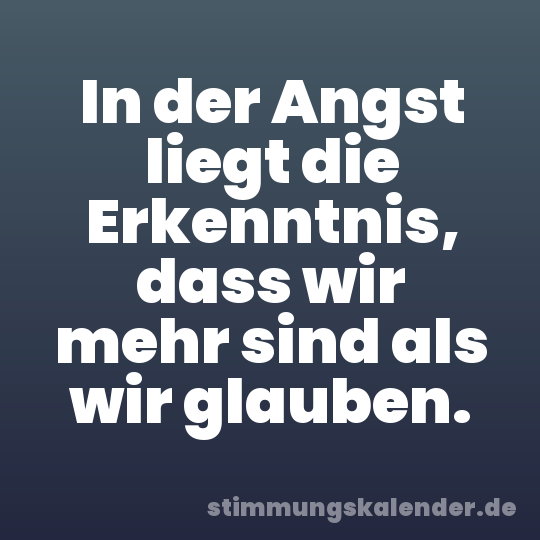 In der Angst liegt die Erkenntnis, dass wir mehr sind als wir glauben.