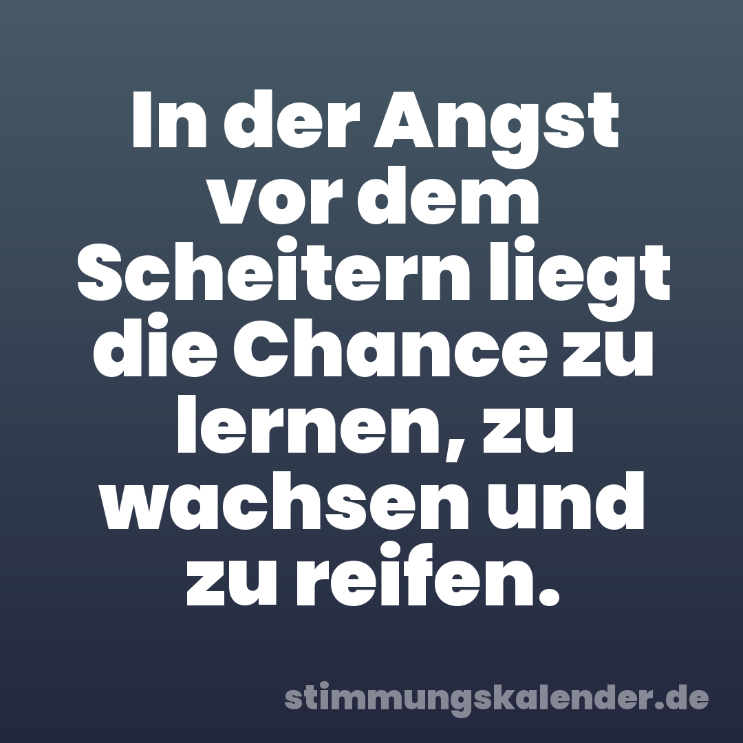 In der Angst vor dem Scheitern liegt die Chance zu lernen, zu wachsen und zu reifen.
