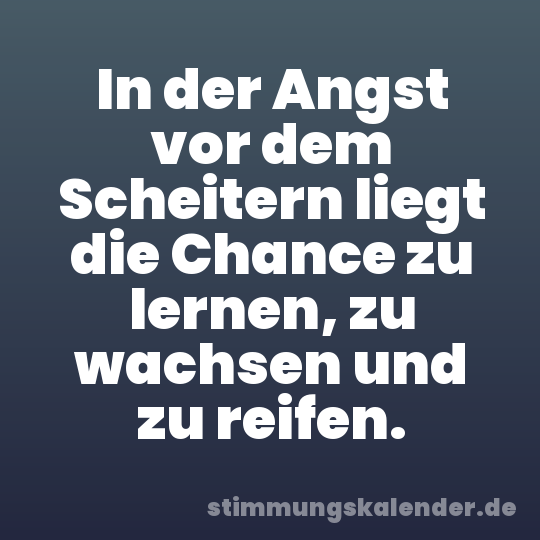 In der Angst vor dem Scheitern liegt die Chance zu lernen, zu wachsen und zu reifen.