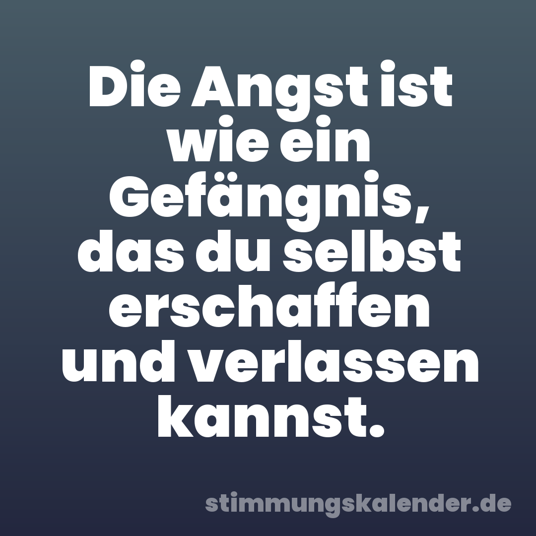 Die Angst ist wie ein Gefängnis, das du selbst erschaffen und verlassen kannst.