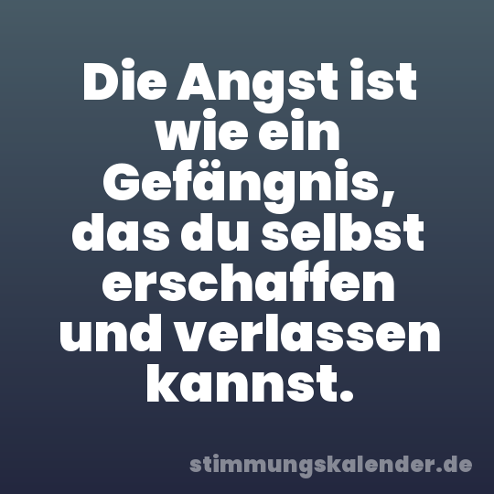 Die Angst ist wie ein Gefängnis, das du selbst erschaffen und verlassen kannst.