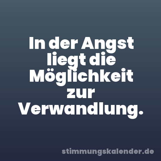In der Angst liegt die Möglichkeit zur Verwandlung.