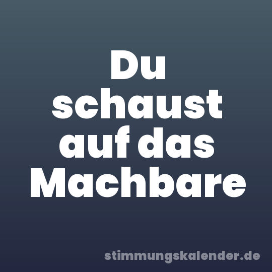 Du schaust auf das Machbare