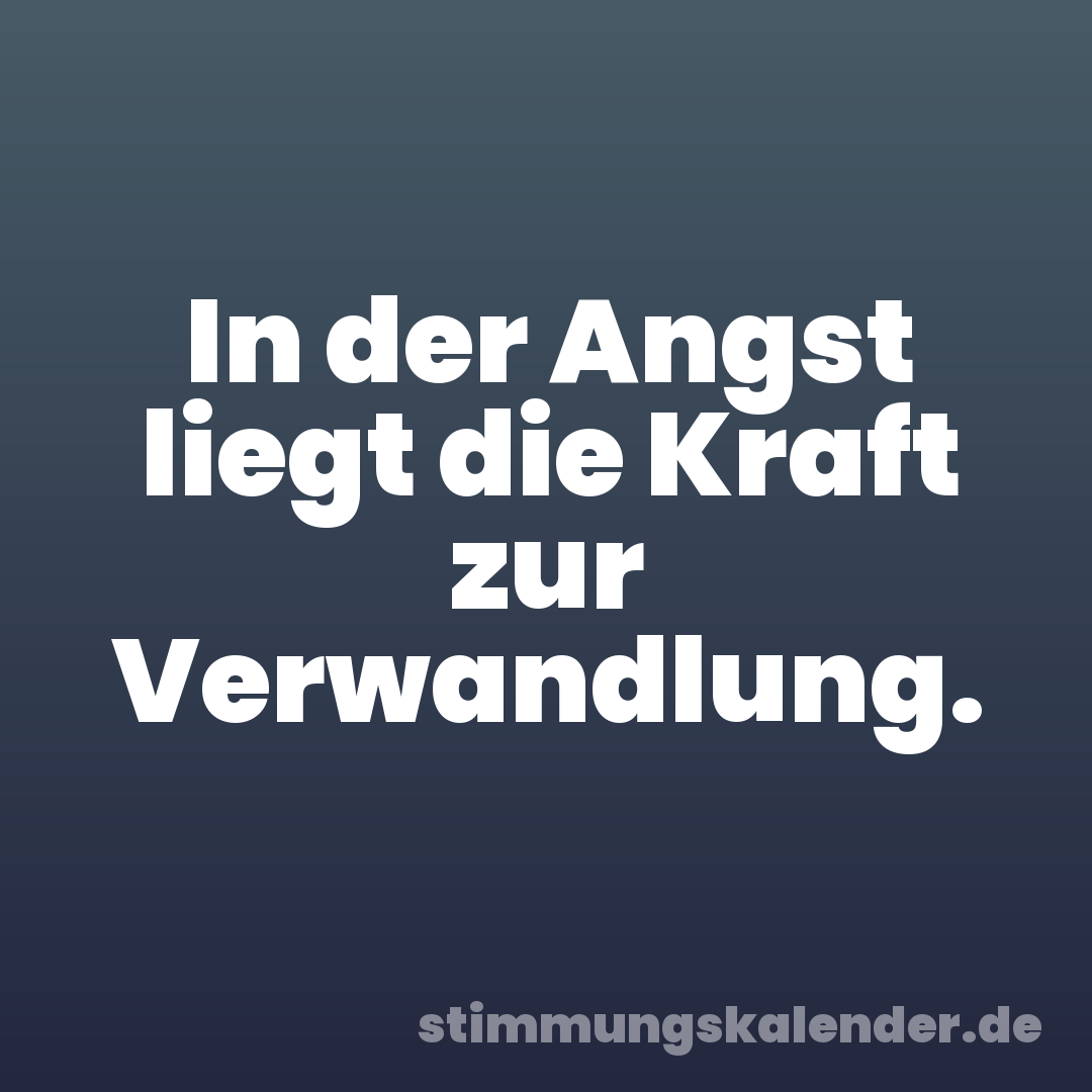 In der Angst liegt die Kraft zur Verwandlung.