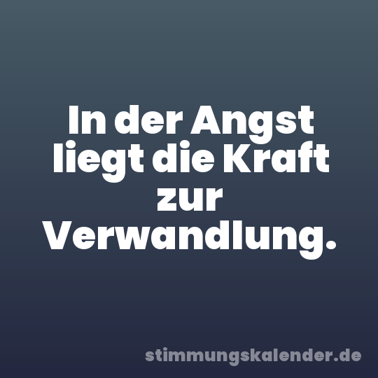 In der Angst liegt die Kraft zur Verwandlung.