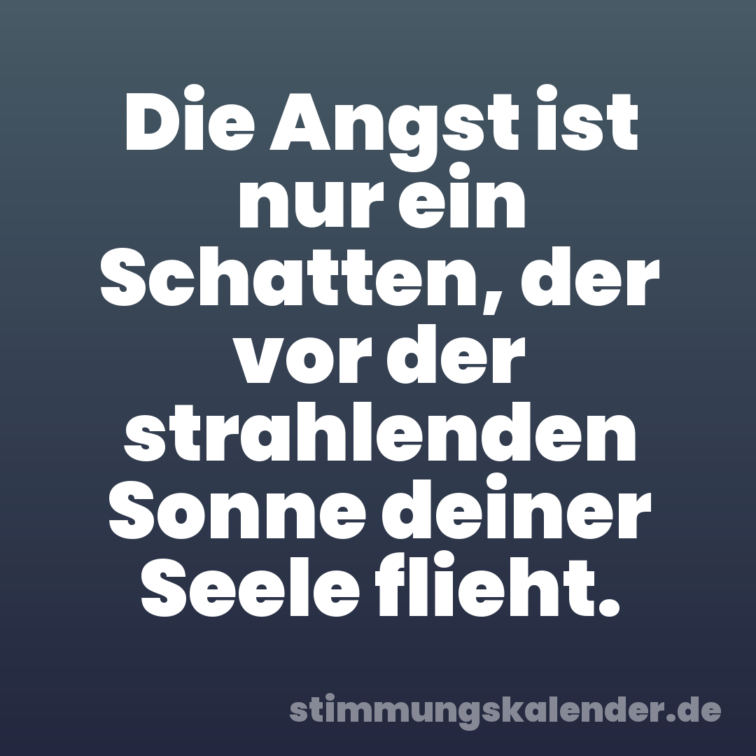 Die Angst ist nur ein Schatten, der vor der strahlenden Sonne deiner Seele flieht.