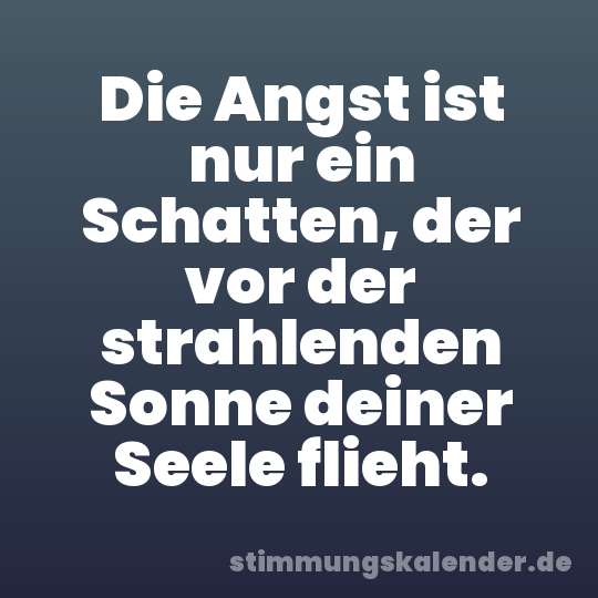 Die Angst ist nur ein Schatten, der vor der strahlenden Sonne deiner Seele flieht.