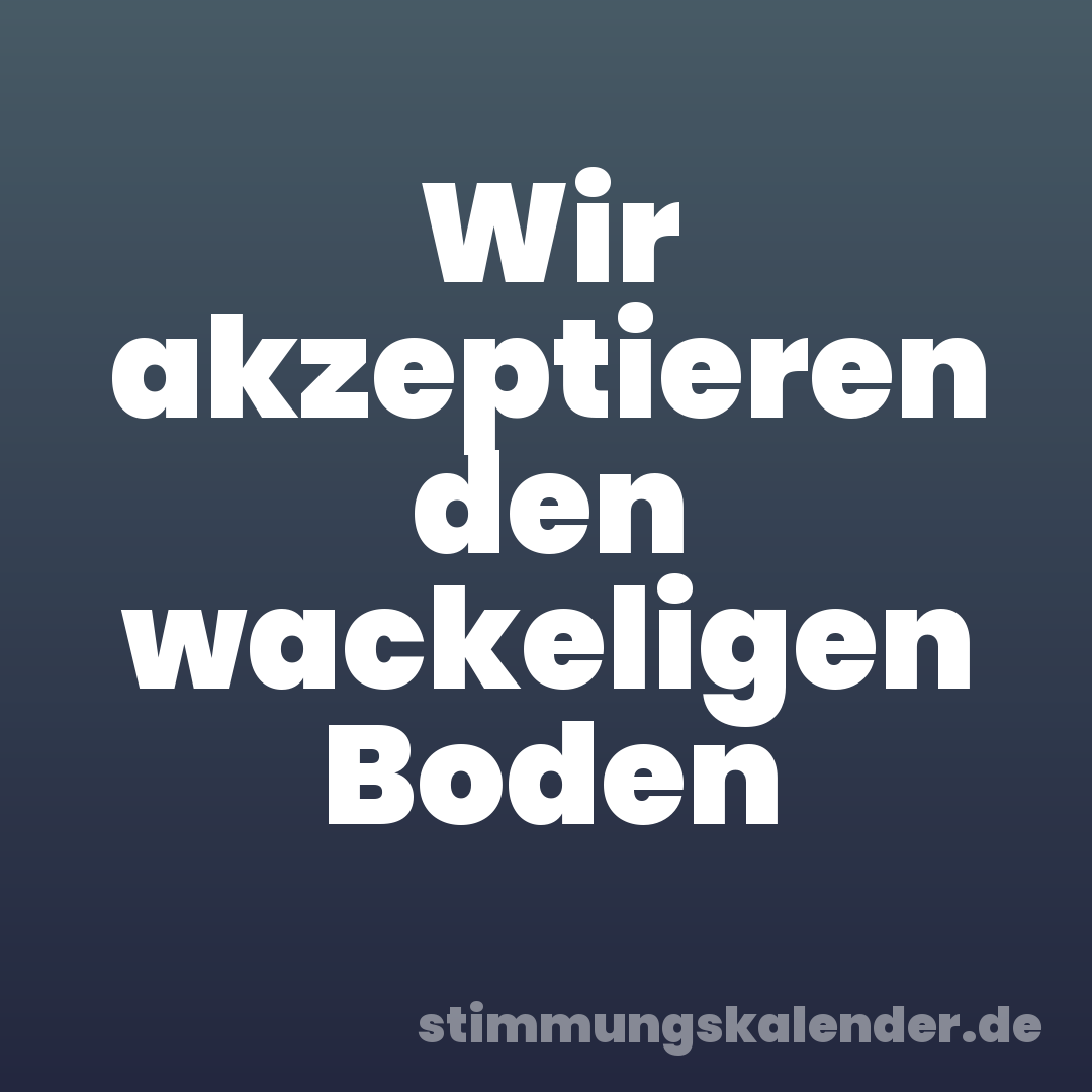 Wir akzeptieren den wackeligen Boden