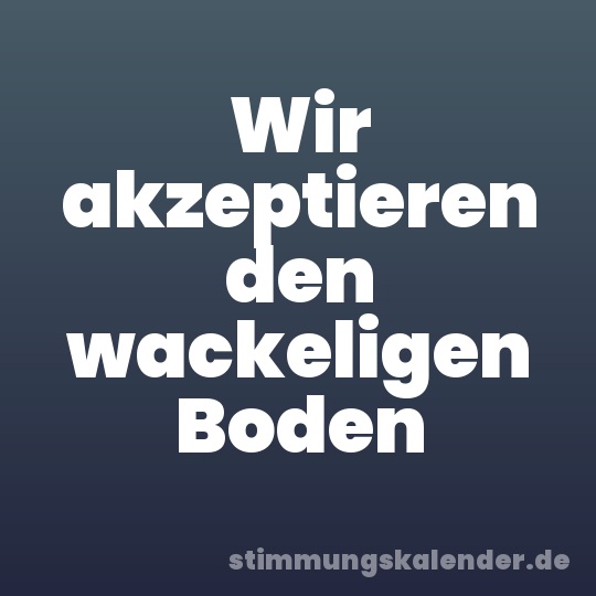 Wir akzeptieren den wackeligen Boden