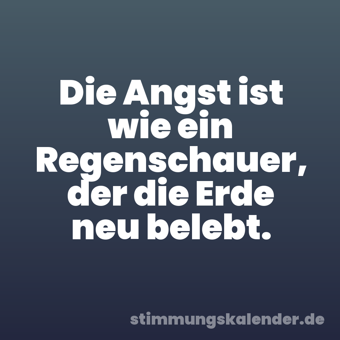 Die Angst ist wie ein Regenschauer, der die Erde neu belebt.