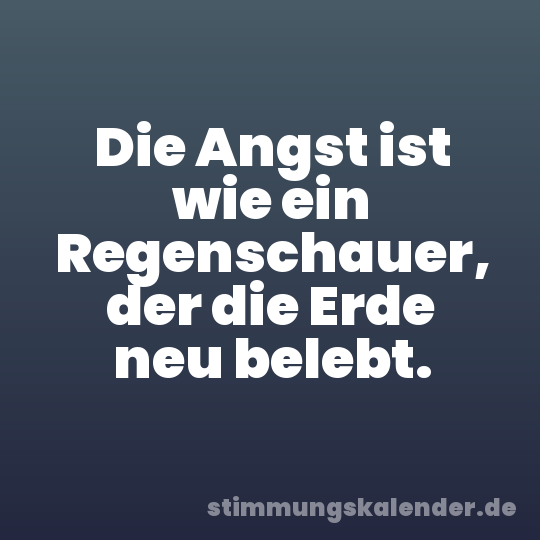 Die Angst ist wie ein Regenschauer, der die Erde neu belebt.