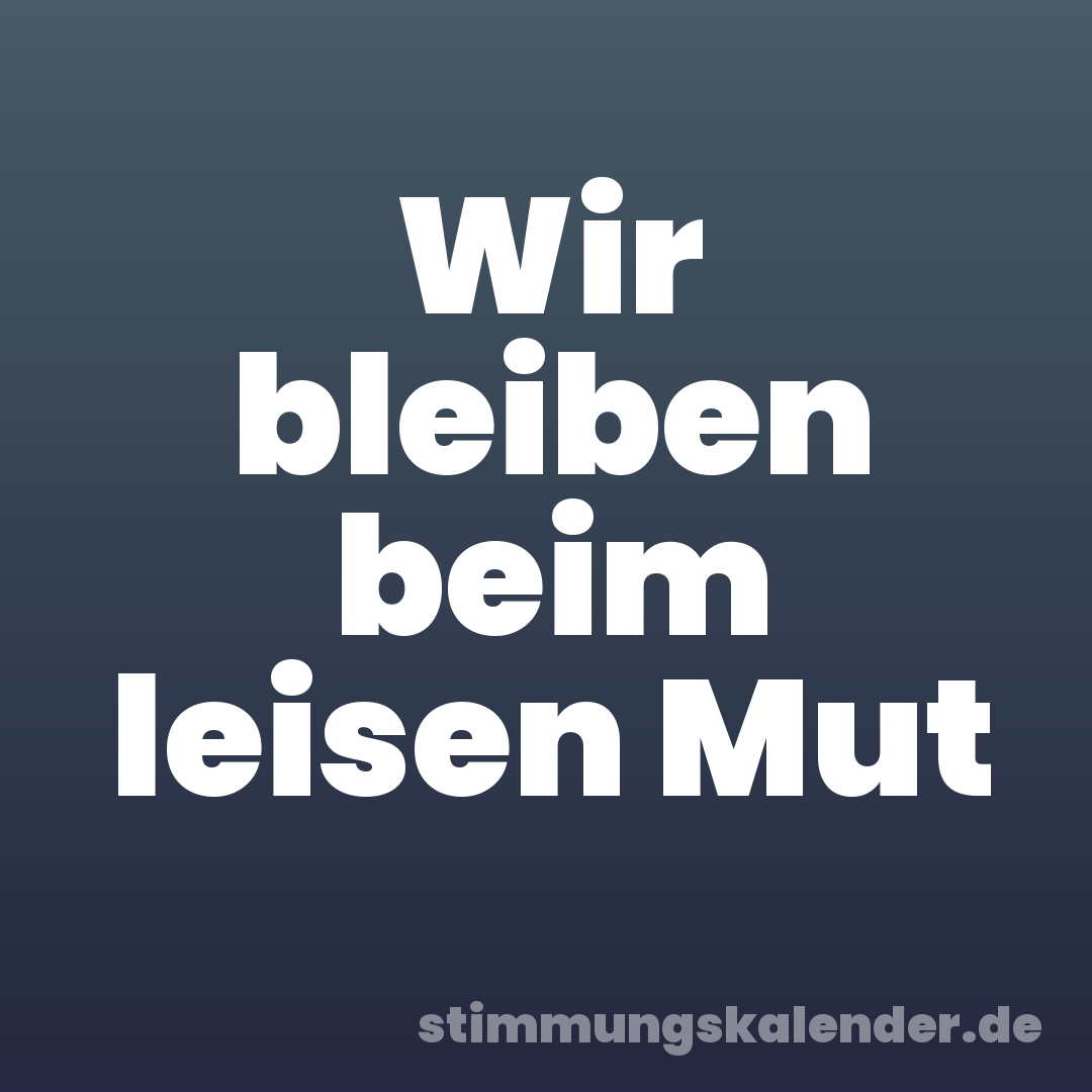 Wir bleiben beim leisen Mut