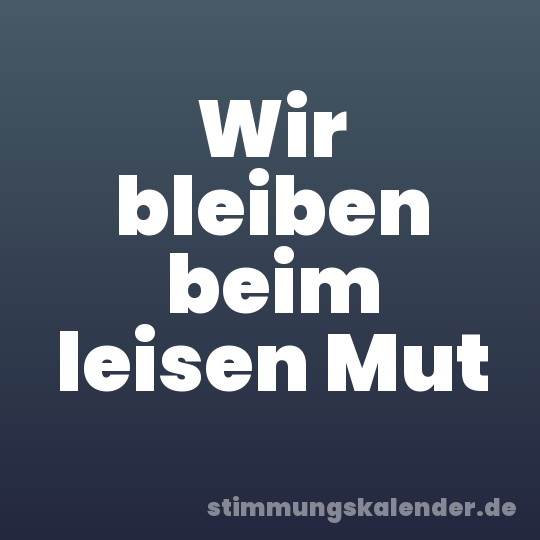 Wir bleiben beim leisen Mut
