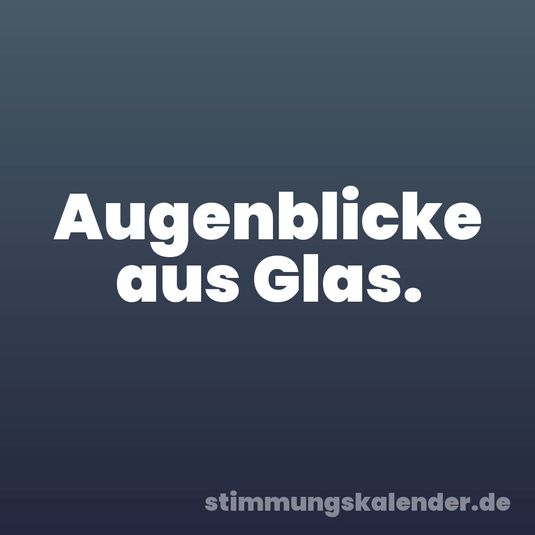 Augenblicke aus Glas.