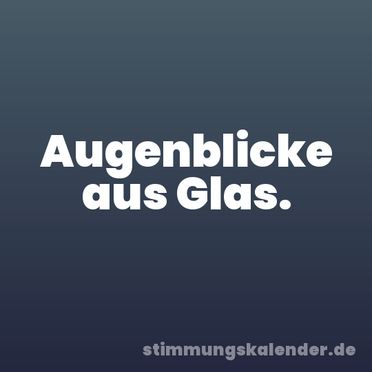 Augenblicke aus Glas.