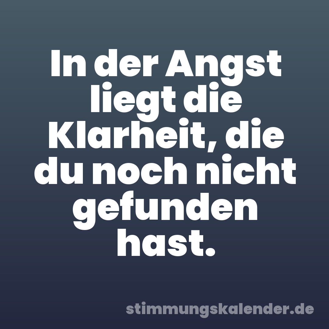 In der Angst liegt die Klarheit, die du noch nicht gefunden hast.