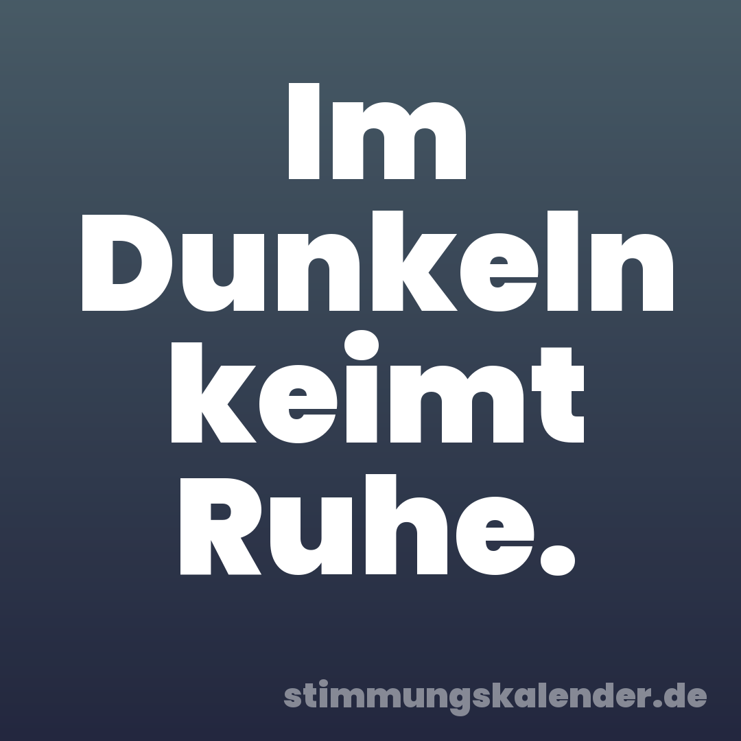 Im Dunkeln keimt Ruhe.