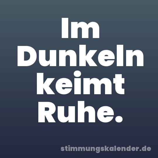 Im Dunkeln keimt Ruhe.