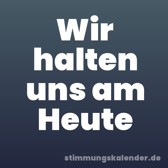 Wir halten uns am Heute