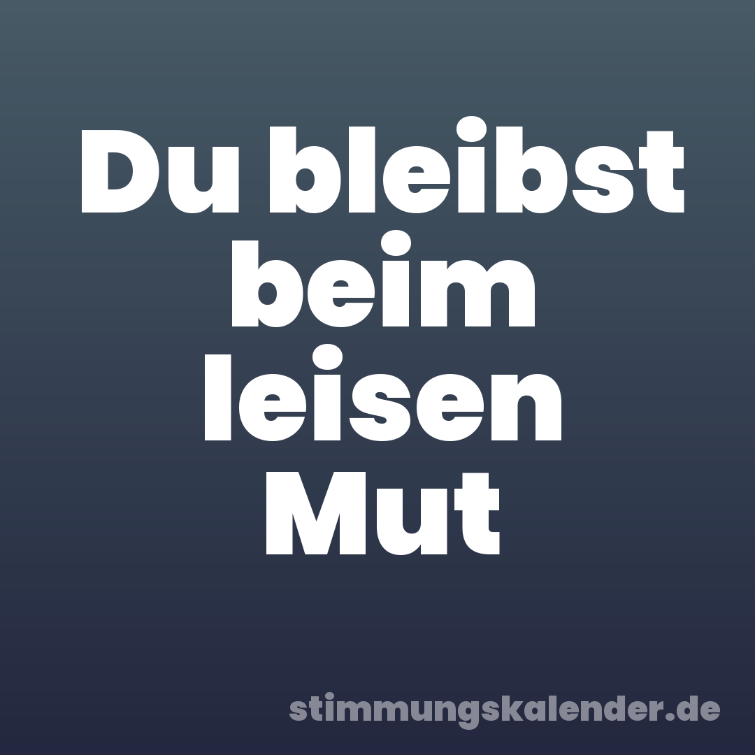 Du bleibst beim leisen Mut