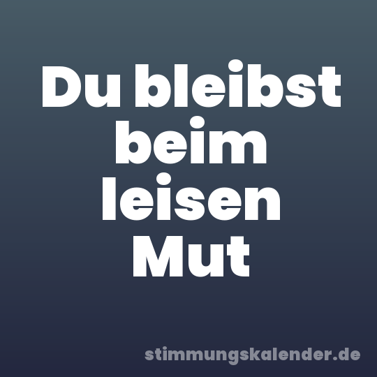 Du bleibst beim leisen Mut