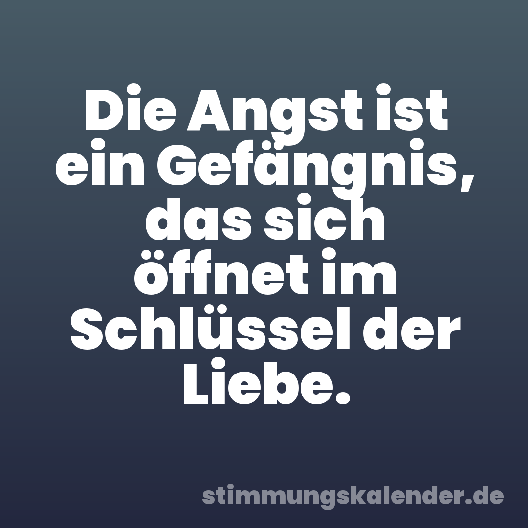 Die Angst ist ein Gefängnis, das sich öffnet im Schlüssel der Liebe.