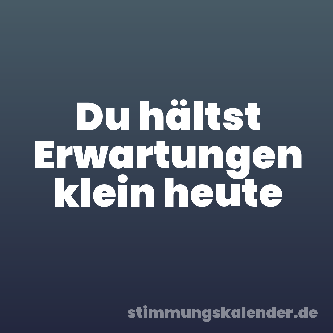 Du hältst Erwartungen klein heute