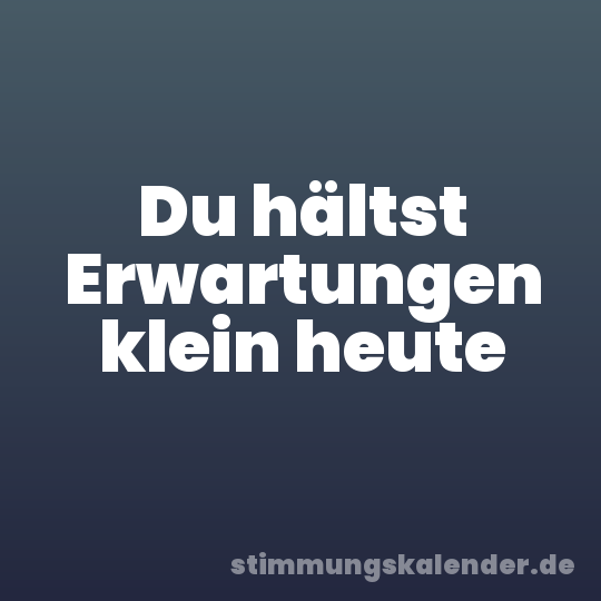 Du hältst Erwartungen klein heute