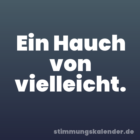 Ein Hauch von vielleicht.