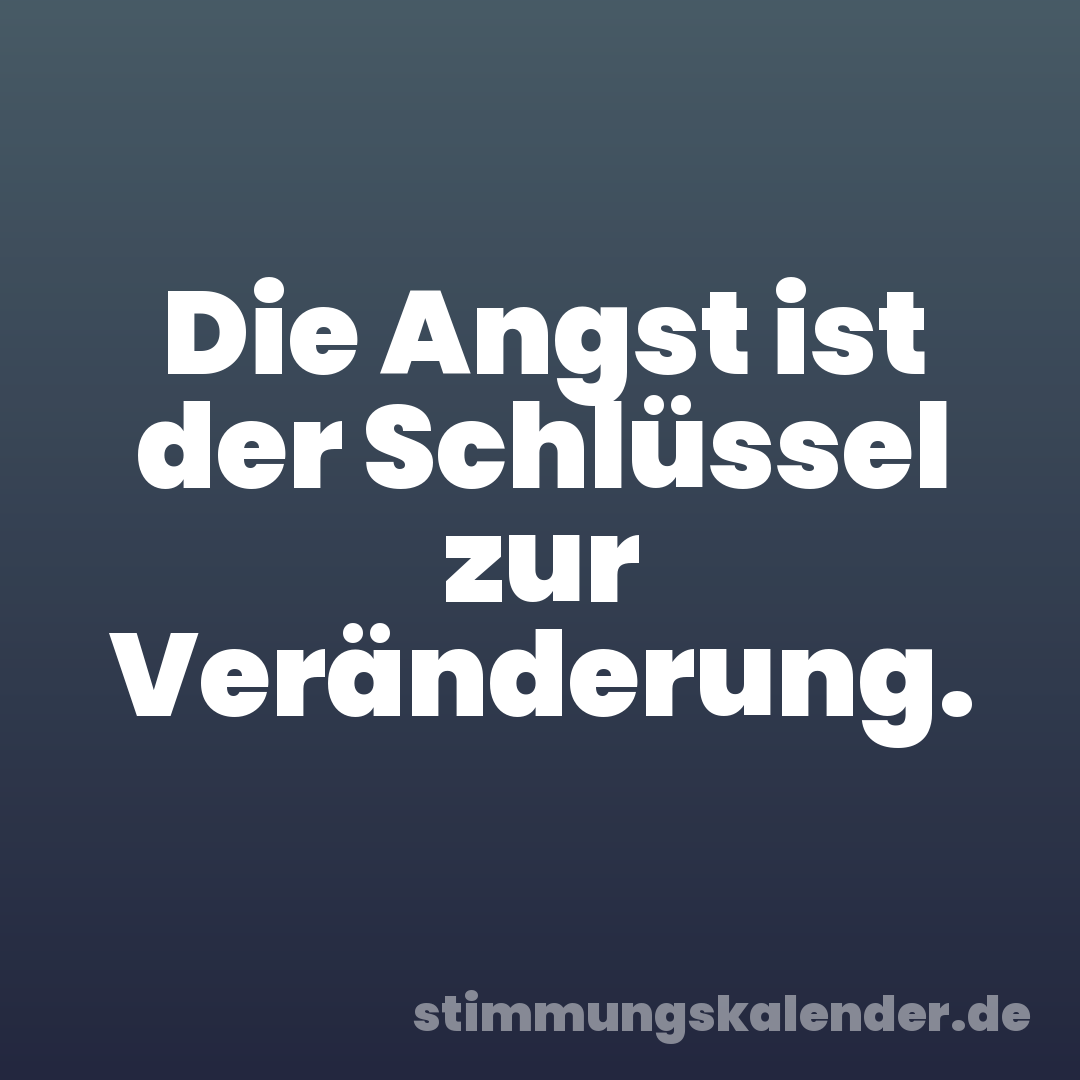 Die Angst ist der Schlüssel zur Veränderung.