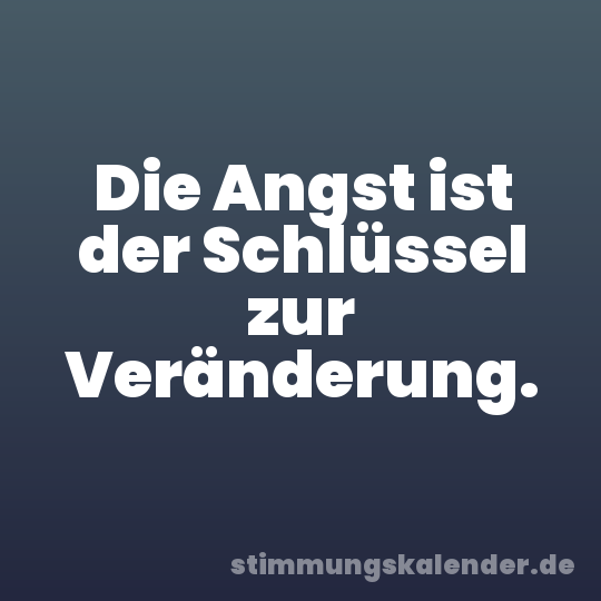 Die Angst ist der Schlüssel zur Veränderung.