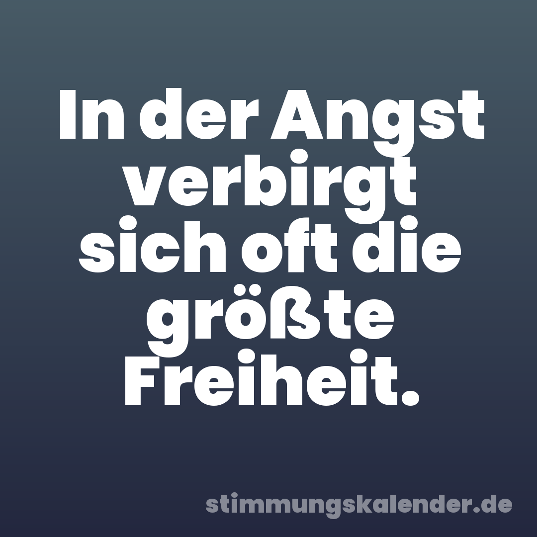 In der Angst verbirgt sich oft die größte Freiheit.