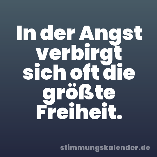 In der Angst verbirgt sich oft die größte Freiheit.