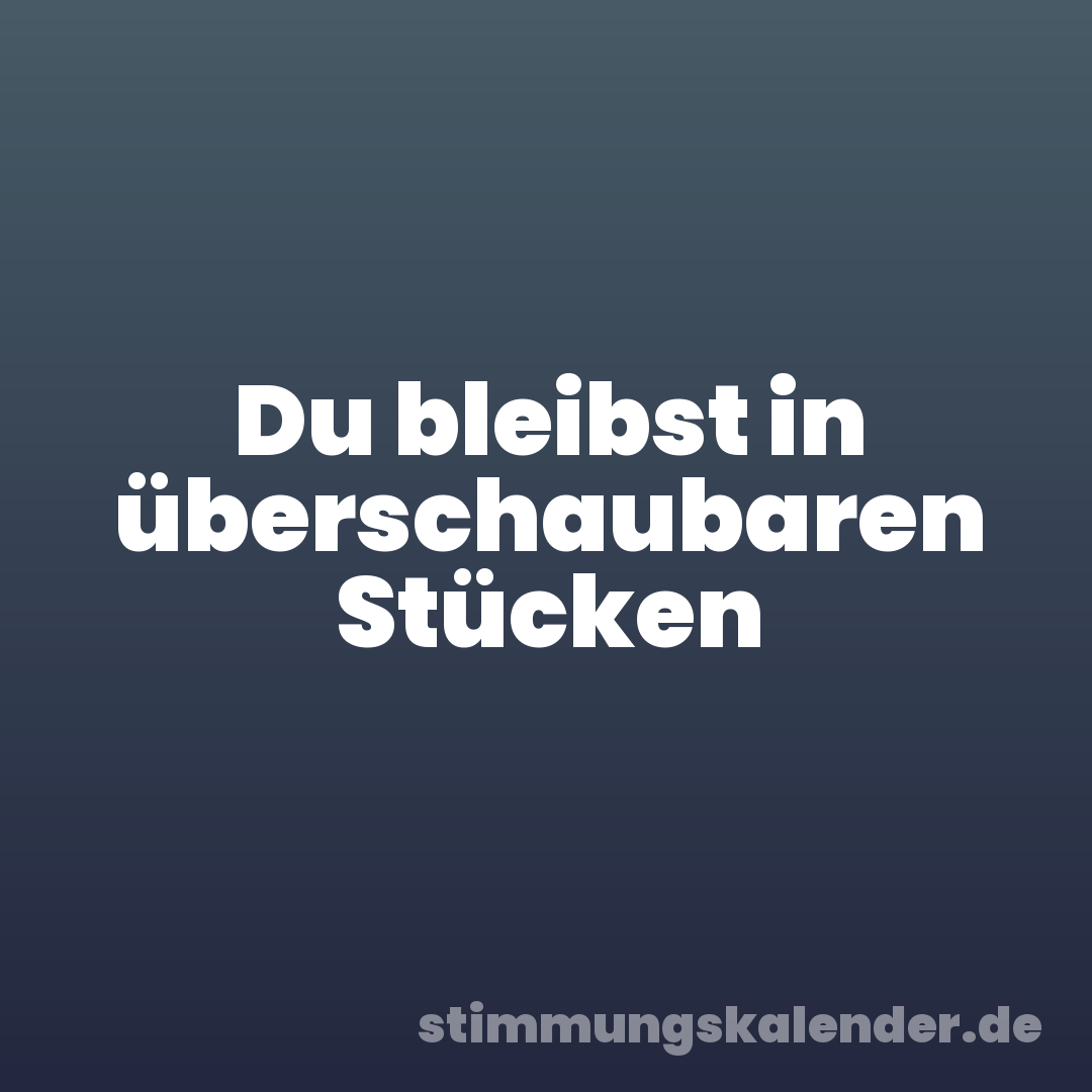 Du bleibst in überschaubaren Stücken