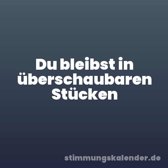 Du bleibst in überschaubaren Stücken