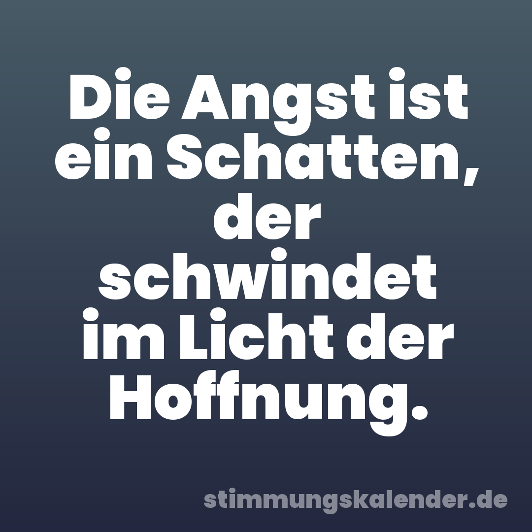 Die Angst ist ein Schatten, der schwindet im Licht der Hoffnung.