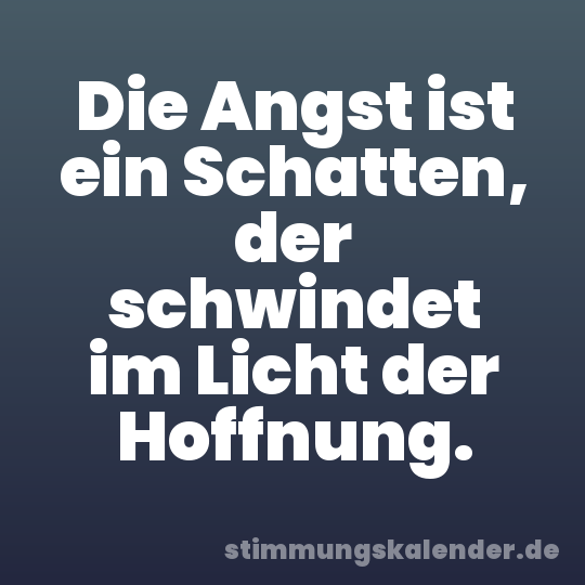 Die Angst ist ein Schatten, der schwindet im Licht der Hoffnung.