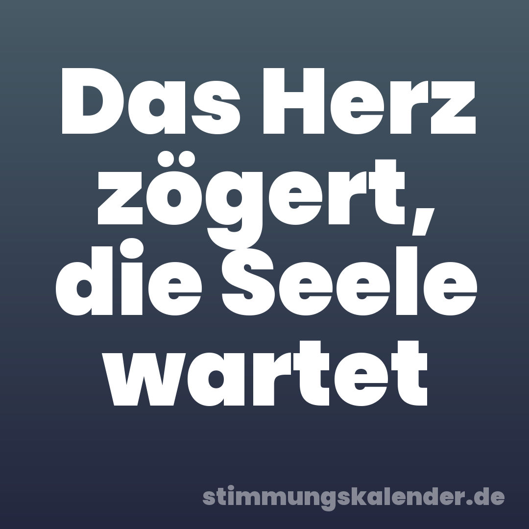 Das Herz zögert, die Seele wartet