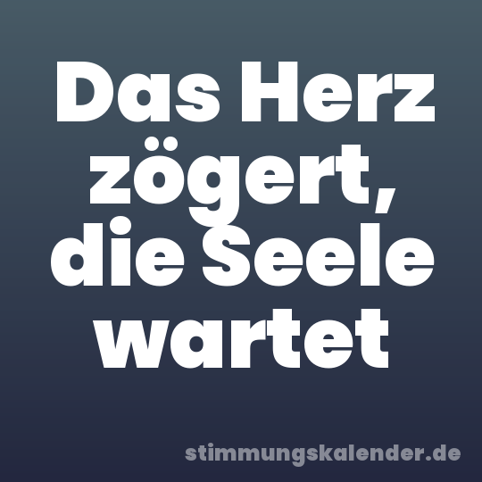 Das Herz zögert, die Seele wartet