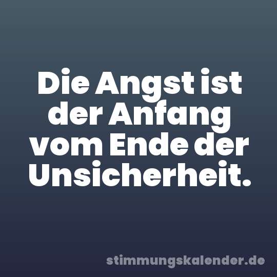 Die Angst ist der Anfang vom Ende der Unsicherheit.