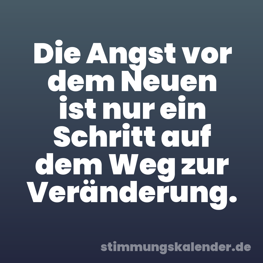 Die Angst vor dem Neuen ist nur ein Schritt auf dem Weg zur Veränderung.