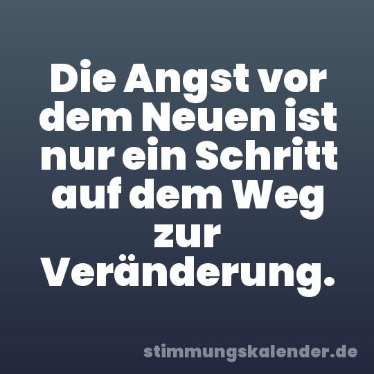 Die Angst vor dem Neuen ist nur ein Schritt auf dem Weg zur Veränderung.