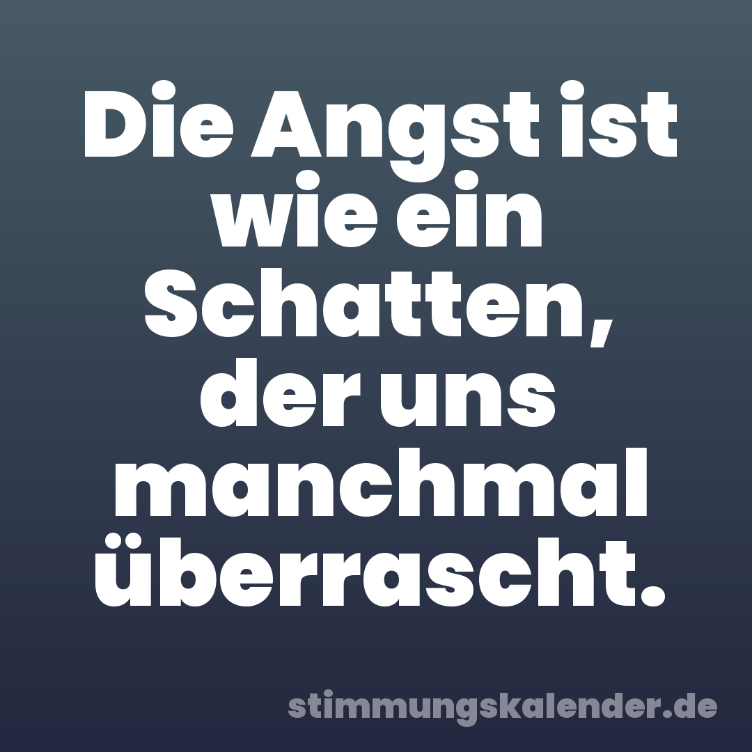 Die Angst ist wie ein Schatten, der uns manchmal überrascht.