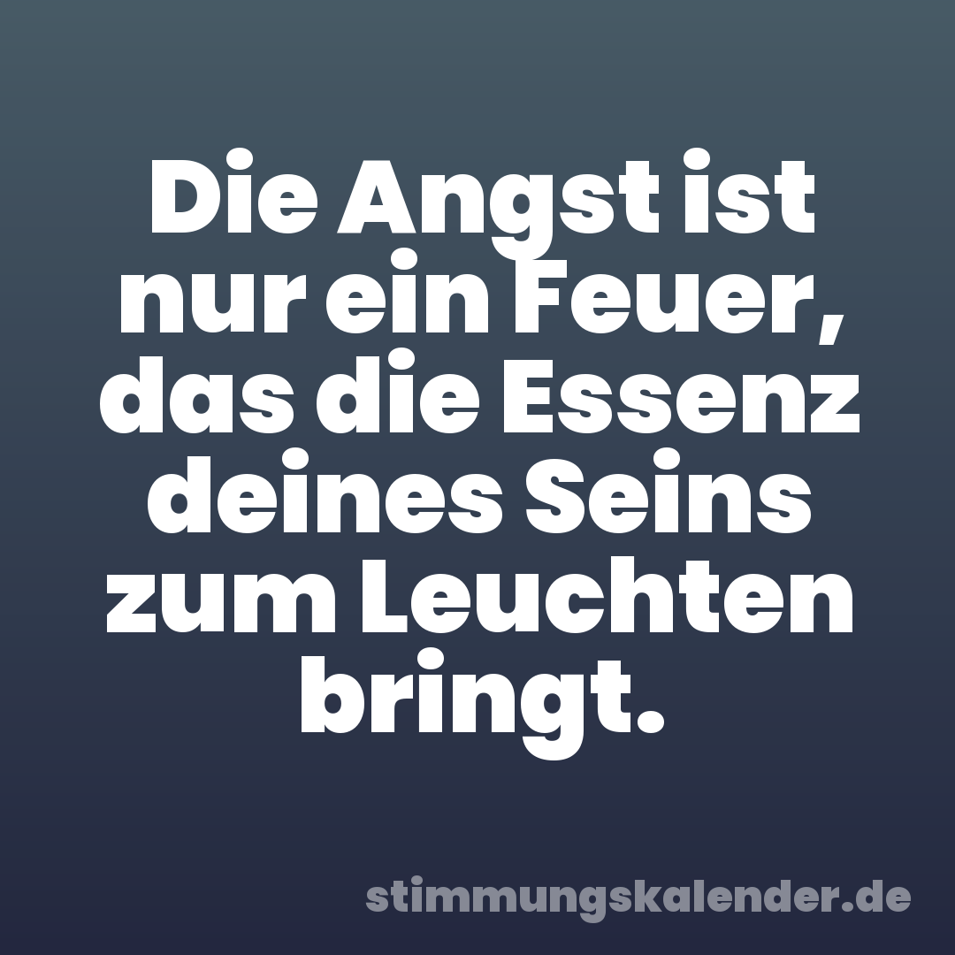 Die Angst ist nur ein Feuer, das die Essenz deines Seins zum Leuchten bringt.