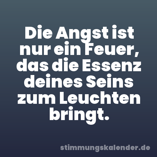 Die Angst ist nur ein Feuer, das die Essenz deines Seins zum Leuchten bringt.