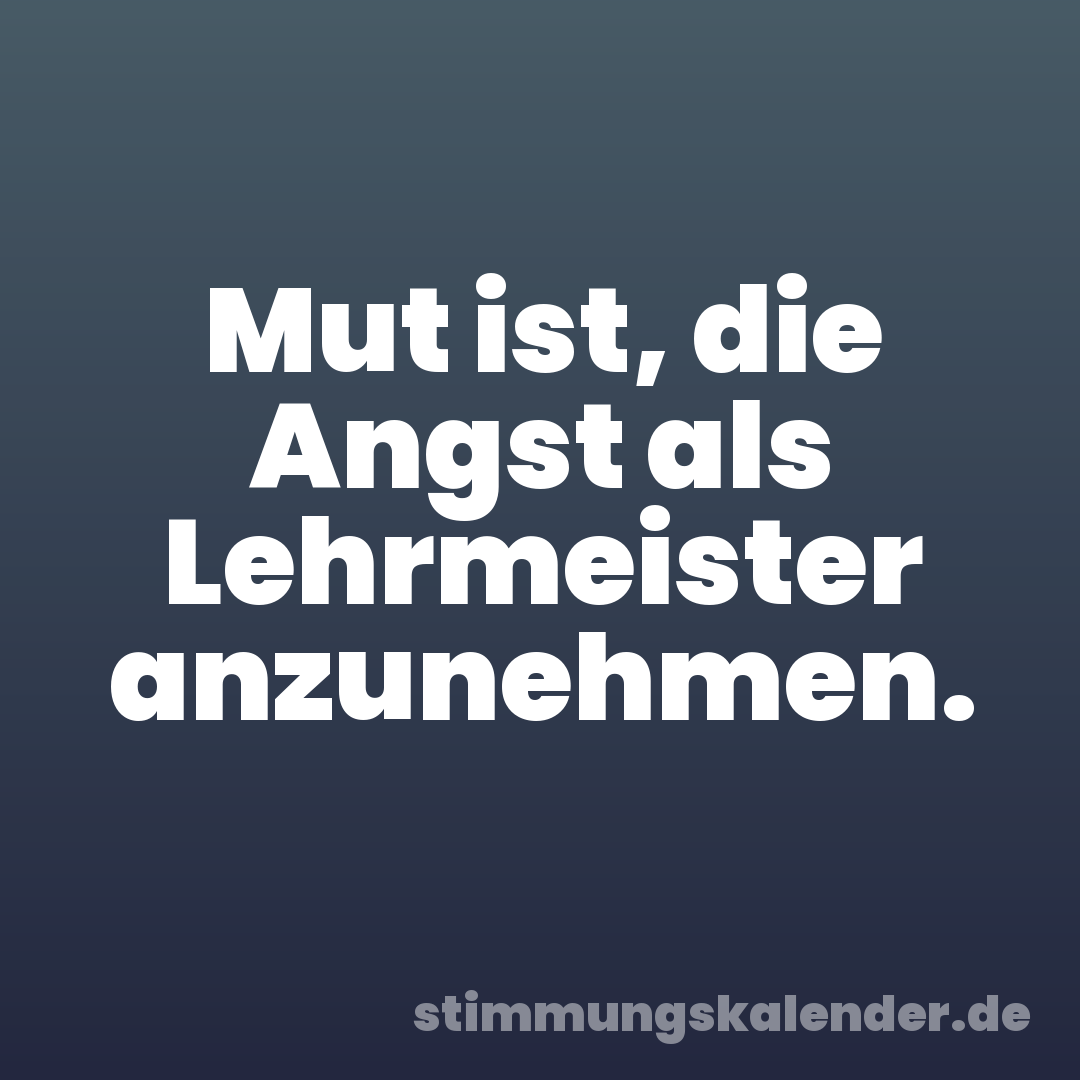 Mut ist, die Angst als Lehrmeister anzunehmen.