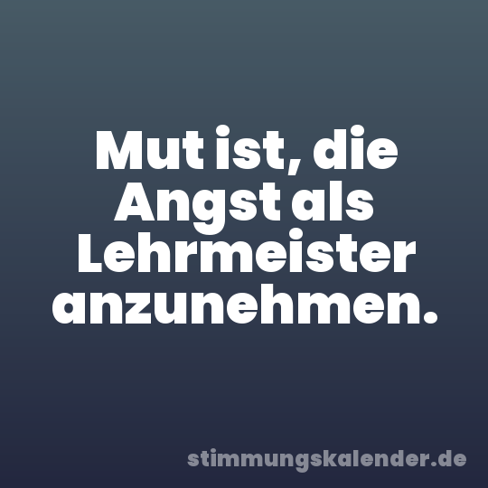 Mut ist, die Angst als Lehrmeister anzunehmen.