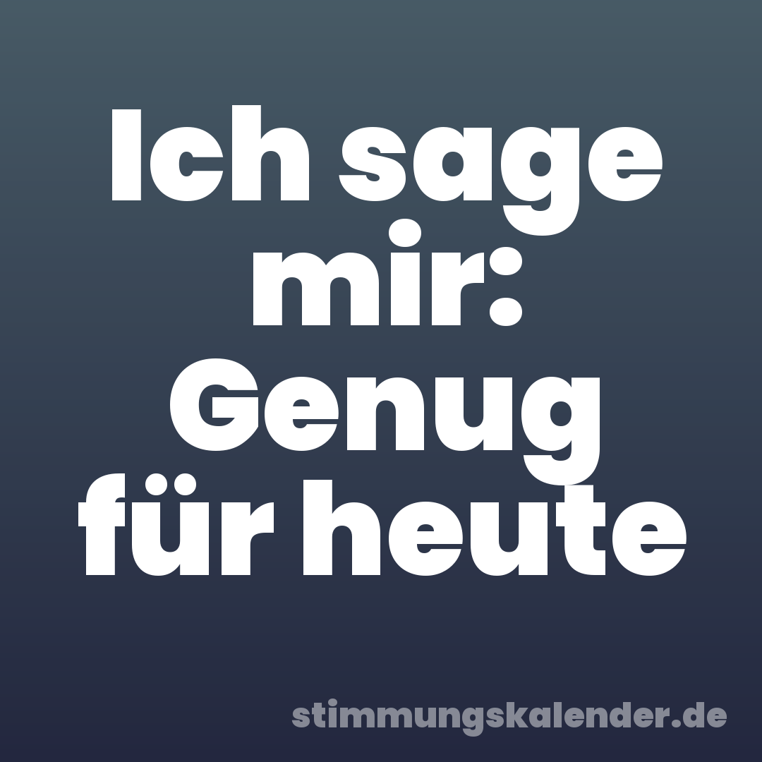 Ich sage mir: Genug für heute